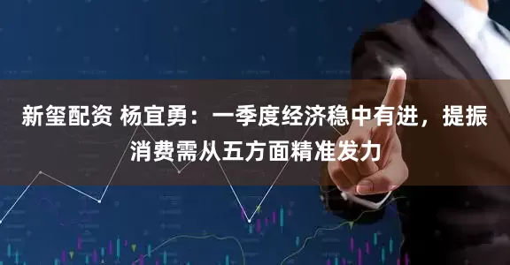 新玺配资 杨宜勇：一季度经济稳中有进，提振消费需从五方面精准发力