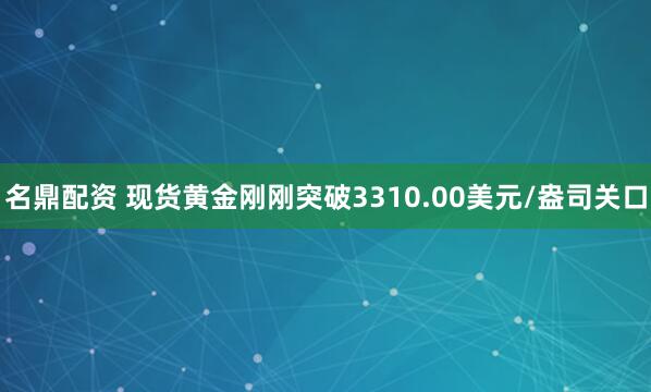 名鼎配资 现货黄金刚刚突破3310.00美元/盎司关口