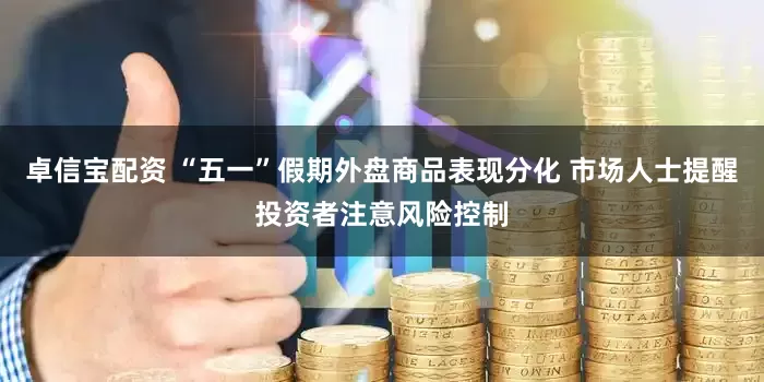 卓信宝配资 “五一”假期外盘商品表现分化 市场人士提醒投资者注意风险控制