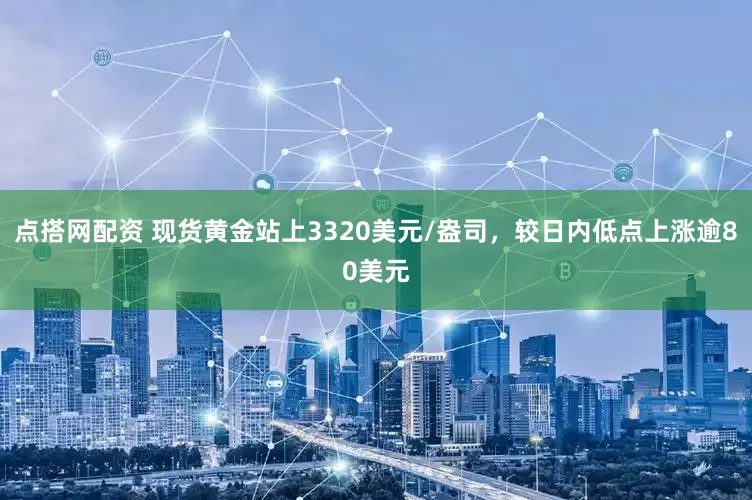 点搭网配资 现货黄金站上3320美元/盎司，较日内低点上涨逾80美元
