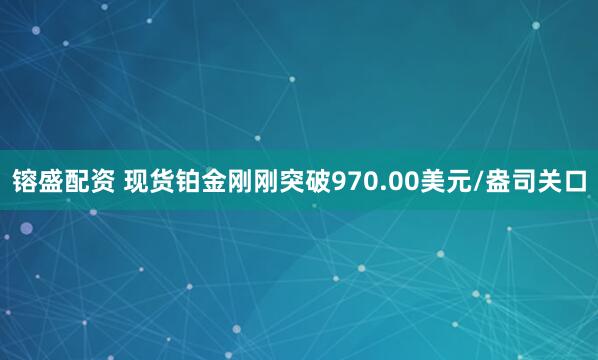 镕盛配资 现货铂金刚刚突破970.00美元/盎司关口