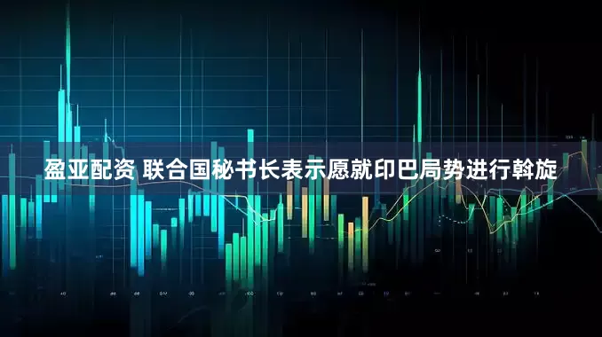 盈亚配资 联合国秘书长表示愿就印巴局势进行斡旋