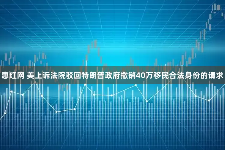 惠红网 美上诉法院驳回特朗普政府撤销40万移民合法身份的请求