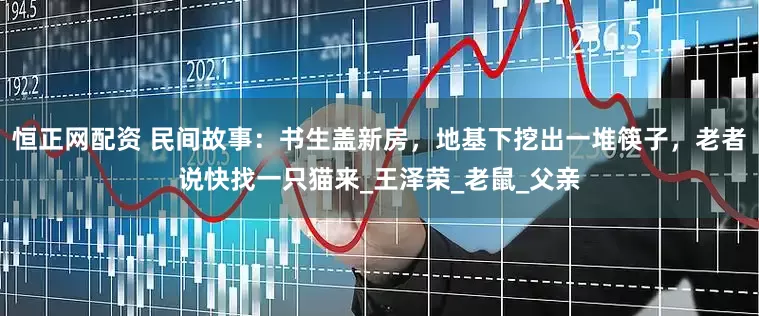 恒正网配资 民间故事：书生盖新房，地基下挖出一堆筷子，老者说快找一只猫来_王泽荣_老鼠_父亲