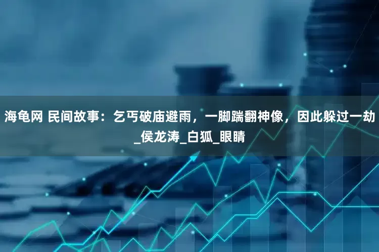 海龟网 民间故事：乞丐破庙避雨，一脚踹翻神像，因此躲过一劫_侯龙涛_白狐_眼睛