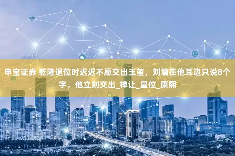 申宝证券 乾隆退位时迟迟不愿交出玉玺，刘墉在他耳边只说8个字，他立刻交出_禅让_皇位_康熙