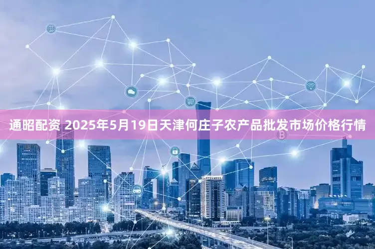 通昭配资 2025年5月19日天津何庄子农产品批发市场价格行情