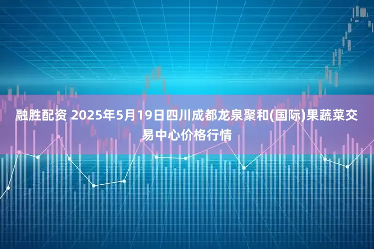 融胜配资 2025年5月19日四川成都龙泉聚和(国际)果蔬菜交易中心价格行情