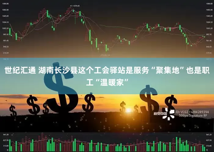 世纪汇通 湖南长沙县这个工会驿站是服务“聚集地”也是职工“温暖家”
