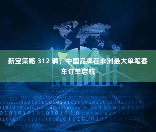 新宝策略 312 辆，中国品牌在非洲最大单笔客车订单启航