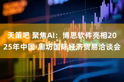 天策吧 聚焦AI：博思软件亮相2025年中国·廊坊国际经济贸易洽谈会