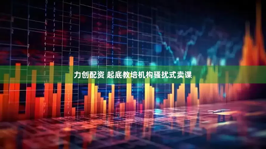 力创配资 起底教培机构骚扰式卖课