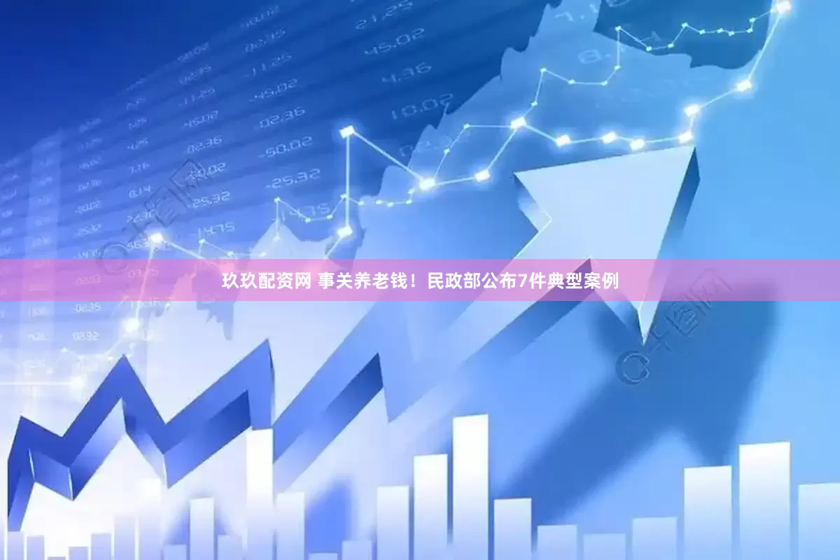 玖玖配资网 事关养老钱！民政部公布7件典型案例