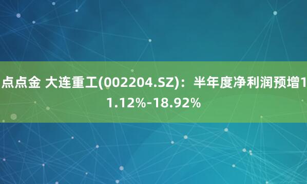 点点金 大连重工(002204.SZ)：半年度净利润预增11.12%-18.92%