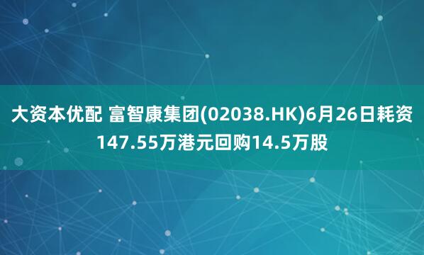 大资本优配 富智康集团(02038.HK)6月26日耗资147.55万港元回购14.5万股