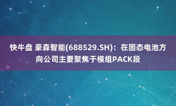 快牛盘 豪森智能(688529.SH)：在固态电池方向公司主要聚焦于模组PACK段