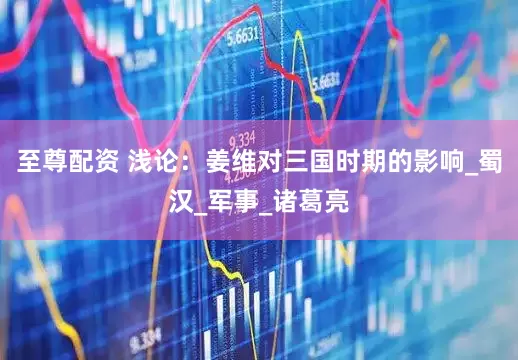 至尊配资 浅论：姜维对三国时期的影响_蜀汉_军事_诸葛亮