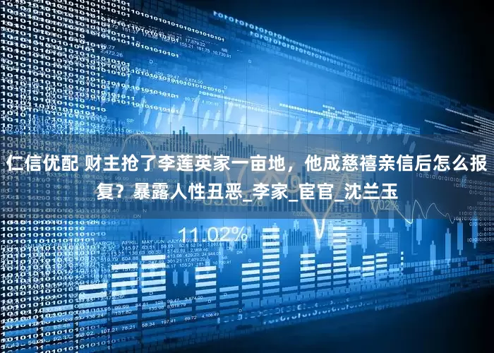 仁信优配 财主抢了李莲英家一亩地，他成慈禧亲信后怎么报复？暴露人性丑恶_李家_宦官_沈兰玉