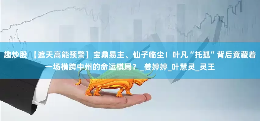 趣炒股 【遮天高能预警】宝鼎易主、仙子临尘！叶凡“托孤”背后竟藏着一场横跨中州的命运棋局？_姜婷婷_叶慧灵_灵王