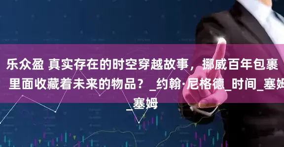 乐众盈 真实存在的时空穿越故事，挪威百年包裹，里面收藏着未来的物品？_约翰·尼格德_时间_塞姆