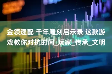 金领速配 千年雕刻启示录 这款游戏教你对抗时间_玩家_传承_文明