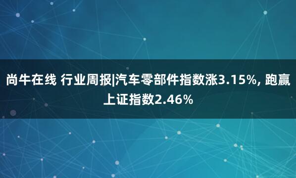 尚牛在线 行业周报|汽车零部件指数涨3.15%, 跑赢上证指数2.46%