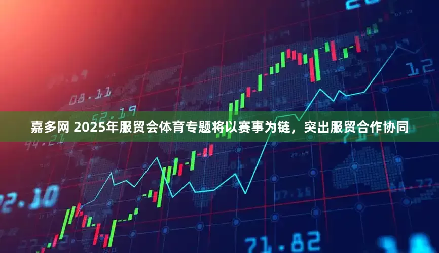 嘉多网 2025年服贸会体育专题将以赛事为链，突出服贸合作协同