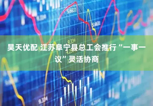 昊天优配 江苏阜宁县总工会推行“一事一议”灵活协商