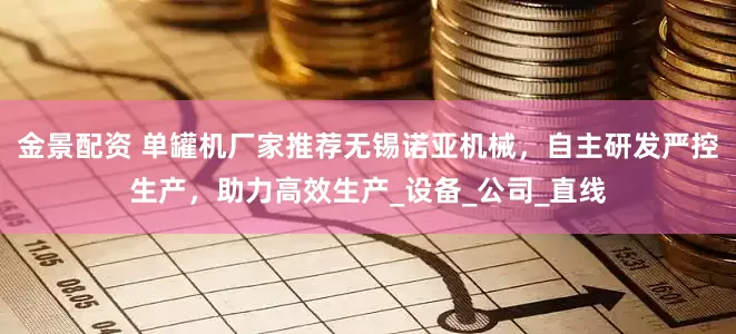 金景配资 单罐机厂家推荐无锡诺亚机械，自主研发严控生产，助力高效生产_设备_公司_直线