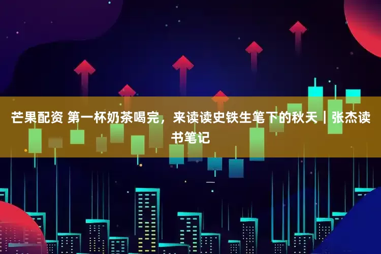 芒果配资 第一杯奶茶喝完，来读读史铁生笔下的秋天｜张杰读书笔记