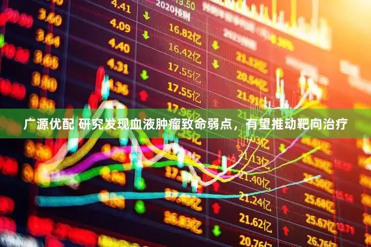 广源优配 研究发现血液肿瘤致命弱点，有望推动靶向治疗