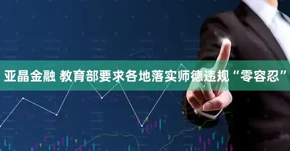 亚晶金融 教育部要求各地落实师德违规“零容忍”