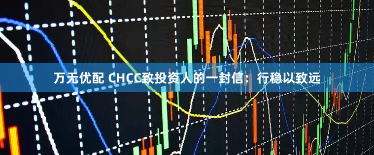 万无优配 CHCC致投资人的一封信：行稳以致远