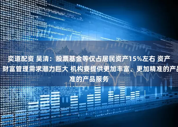 奕道配资 吴清：股票基金等仅占居民资产15%左右 资产管理、财富管理需求潜力巨大 机构要提供更加丰富、更加精准的产品服务