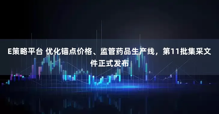 E策略平台 优化锚点价格、监管药品生产线,第11批集采文件正式发布