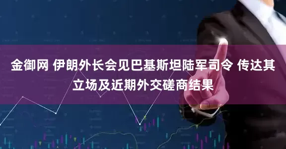 金御网 伊朗外长会见巴基斯坦陆军司令 传达其立场及近期外交磋商结果