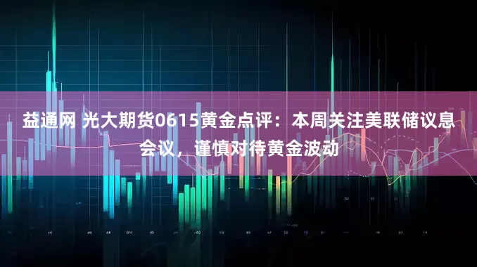 益通网 光大期货0615黄金点评：本周关注美联储议息会议，谨慎对待黄金波动