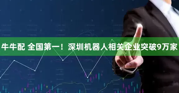 牛牛配 全国第一！深圳机器人相关企业突破9万家
