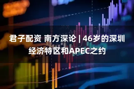 君子配资 南方深论 | 46岁的深圳经济特区和APEC之约