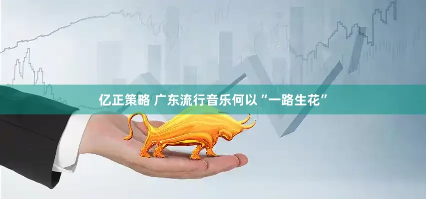 亿正策略 广东流行音乐何以“一路生花”
