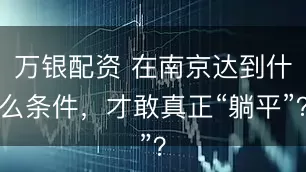 万银配资 在南京达到什么条件，才敢真正“躺平”？