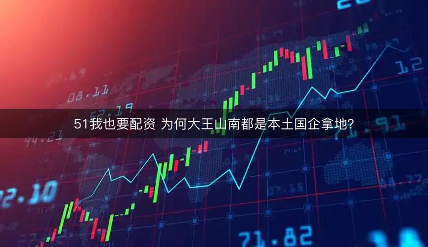 51我也要配资 为何大王山南都是本土国企拿地？